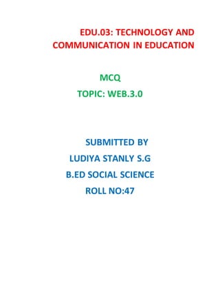 EDU.03: TECHNOLOGY AND
COMMUNICATION IN EDUCATION
MCQ
TOPIC: WEB.3.0
SUBMITTED BY
LUDIYA STANLY S.G
B.ED SOCIAL SCIENCE
ROLL NO:47
 