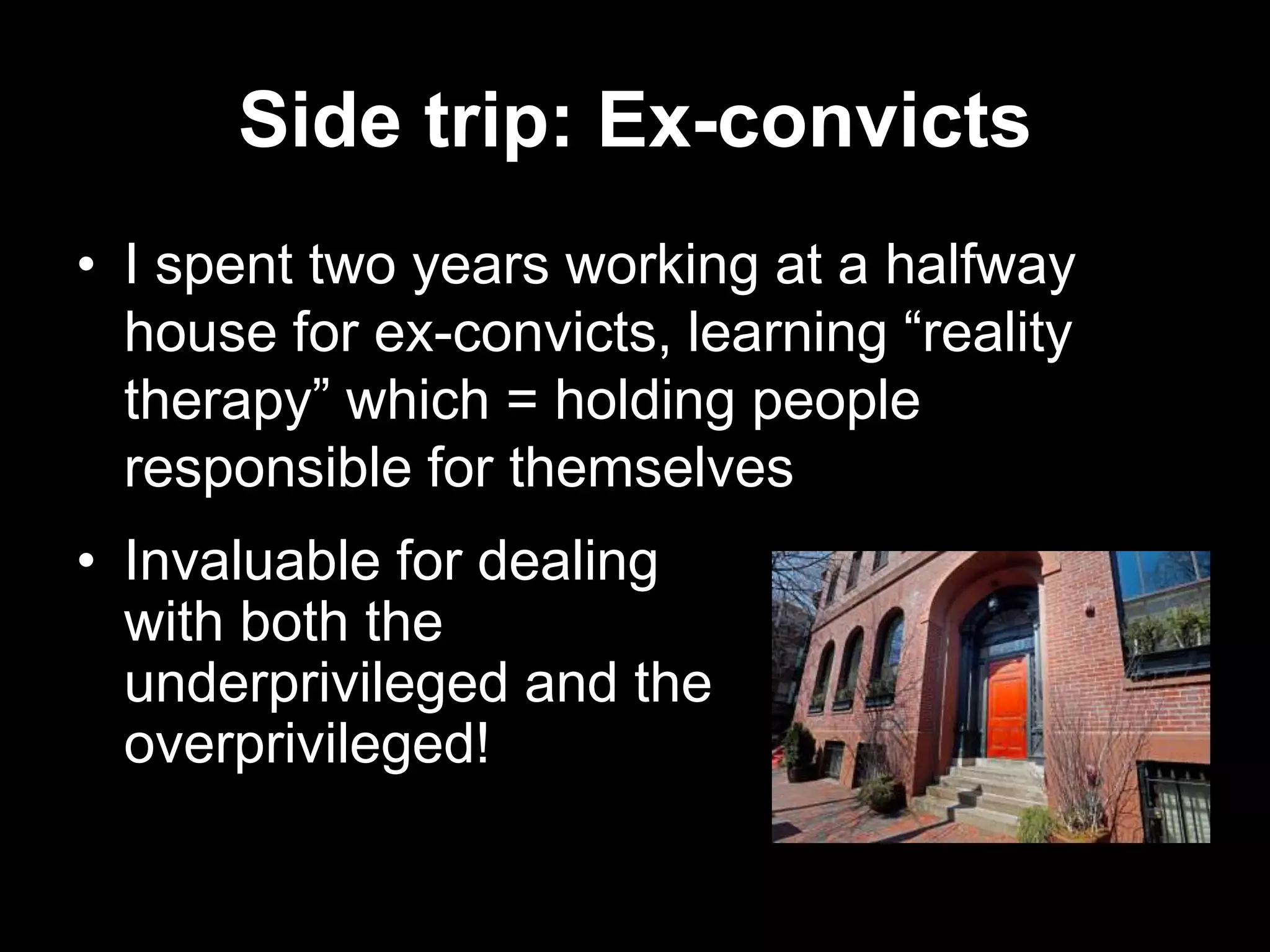 Side trip: Ex-convicts
• I spent two years working at a halfway
house for ex-convicts, learning “reality
therapy” which = holding people
responsible for themselves
• Invaluable for dealing
with both the
underprivileged and the
overprivileged!

 