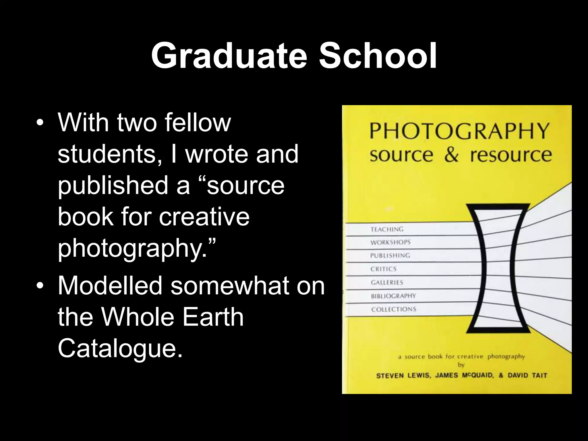 Graduate School
• With two fellow
students, I wrote and
published a “source
book for creative
photography.”
• Modelled somewhat on
the Whole Earth
Catalogue.

 