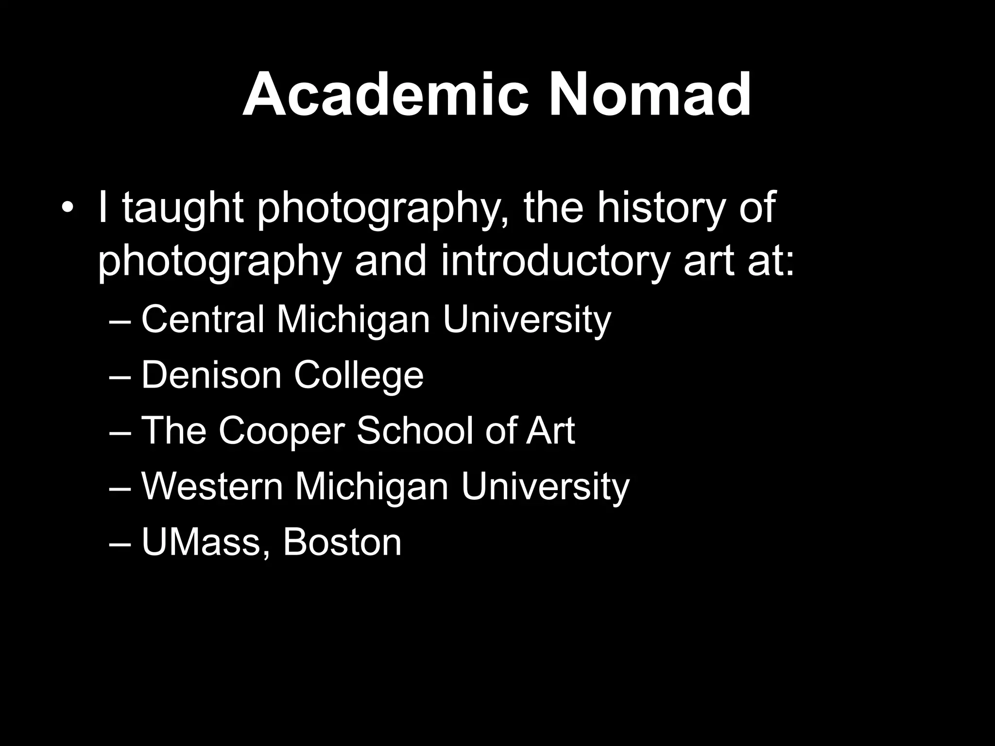 Academic Nomad
• I taught photography, the history of
photography and introductory art at:
– Central Michigan University
– Denison College
– The Cooper School of Art
– Western Michigan University
– UMass, Boston

 