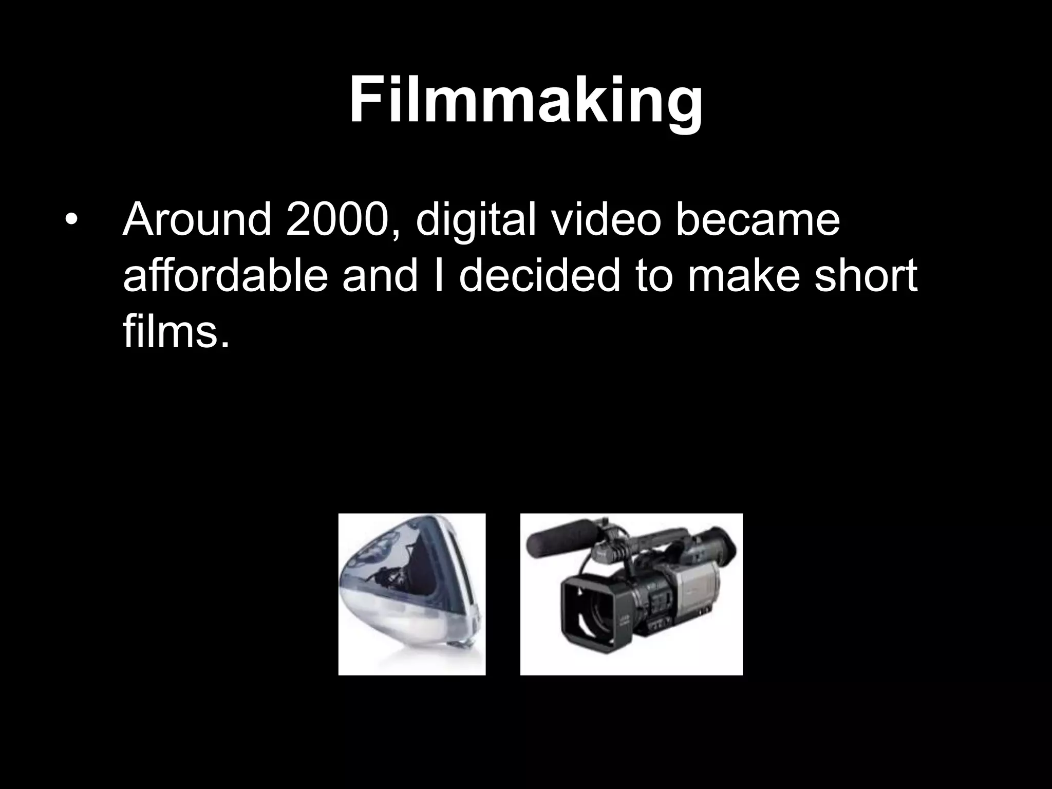 Filmmaking
• Around 2000, digital video became
affordable and I decided to make short
films.

 