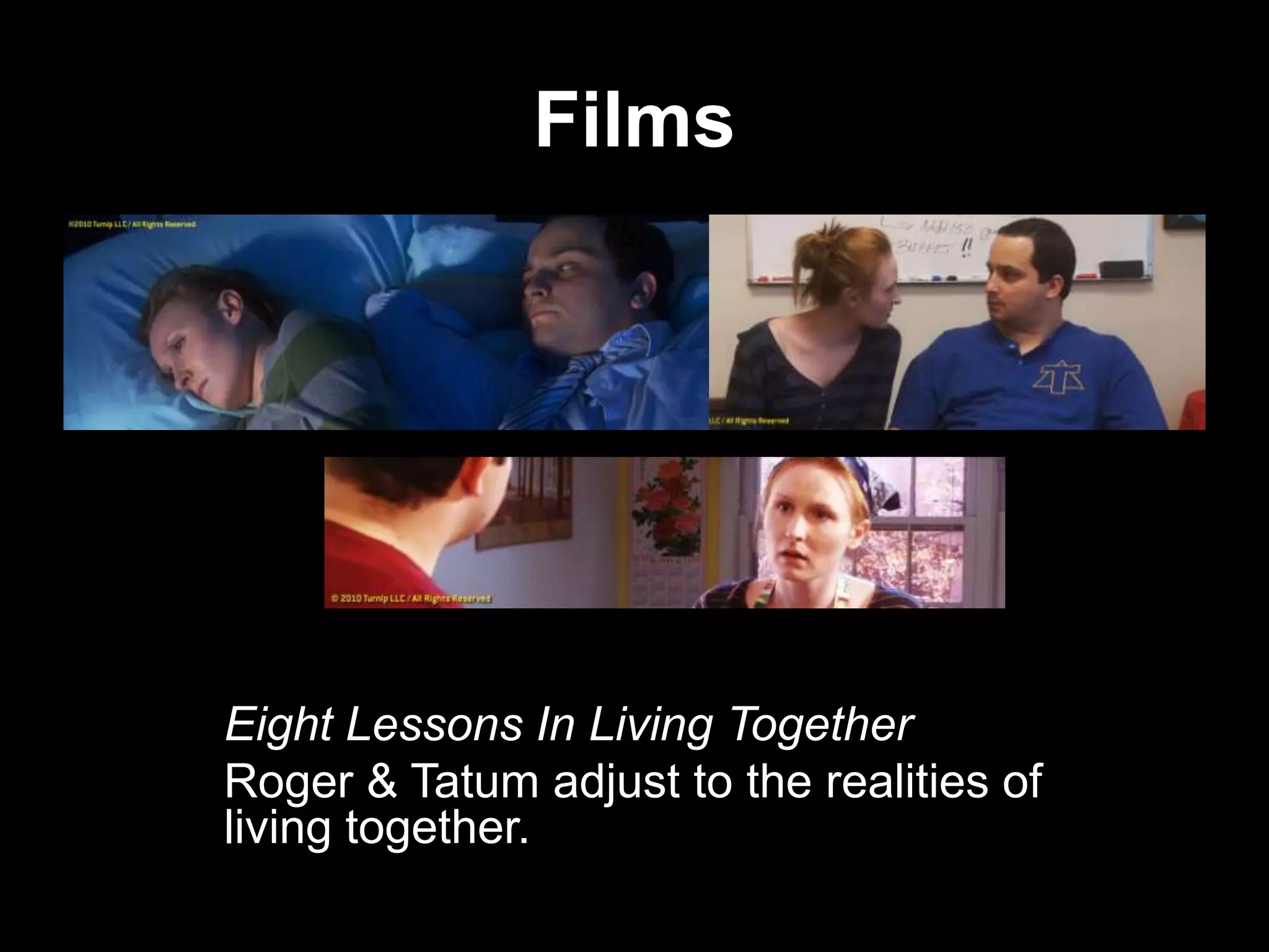 Films

Eight Lessons In Living Together
Roger & Tatum adjust to the realities of
living together.

 