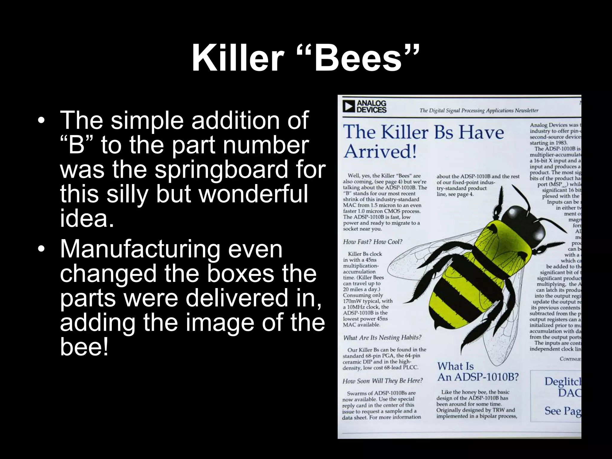 Killer “Bees”
• The simple addition of
“B” to the part number
was the springboard for
this silly but wonderful
idea.
• Manufacturing even
changed the boxes the
parts were delivered in,
adding the image of the
bee!

 