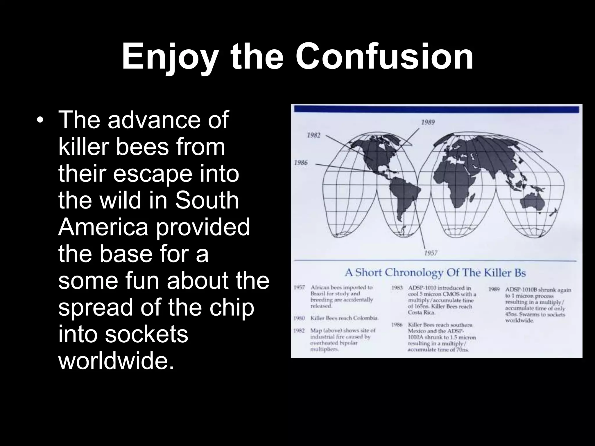 Enjoy the Confusion
• The advance of
killer bees from
their escape into
the wild in South
America provided
the base for a
some fun about the
spread of the chip
into sockets
worldwide.

 