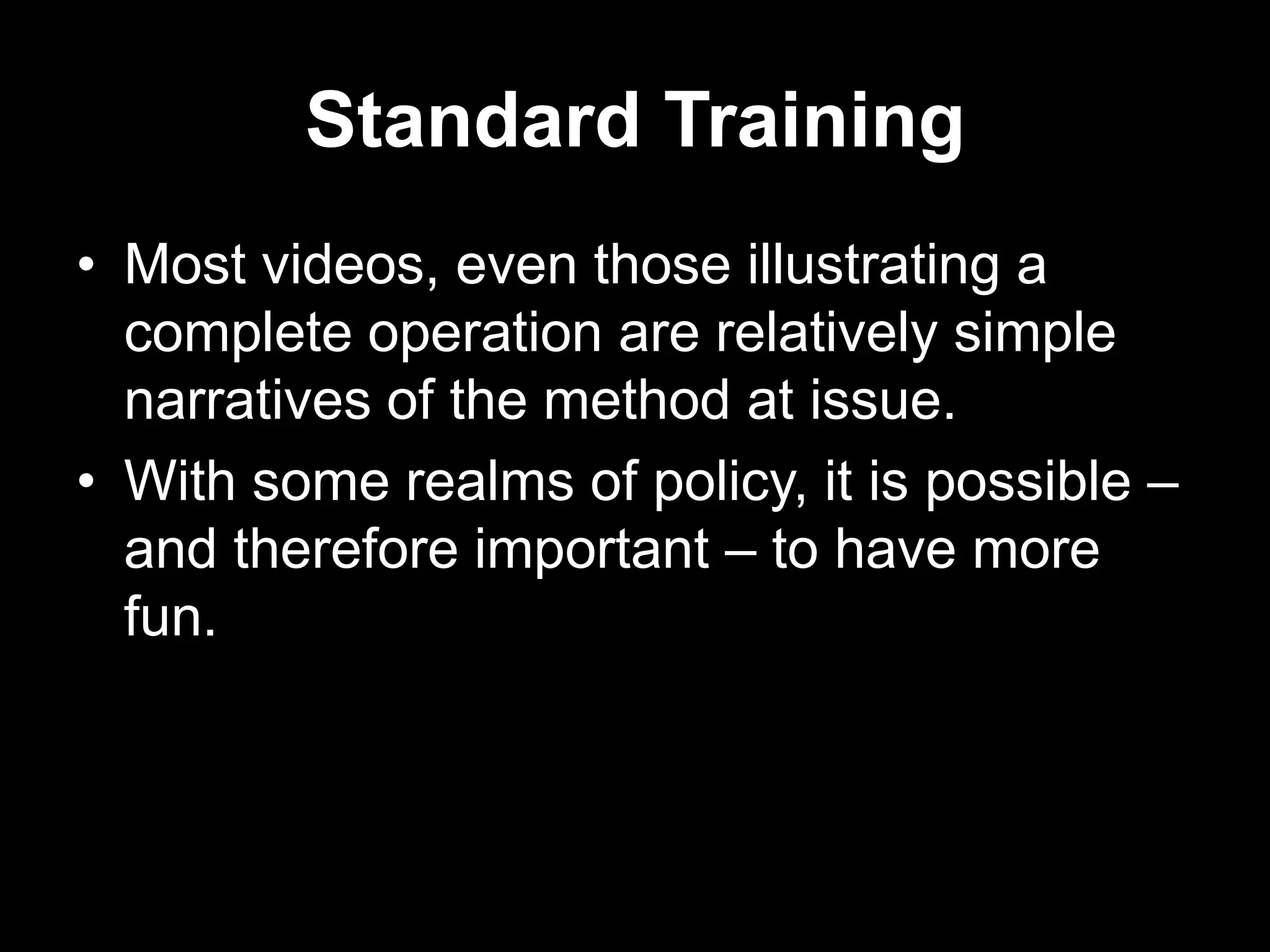 Standard Training
• Most videos, even those illustrating a
complete operation are relatively simple
narratives of the method at issue.
• With some realms of policy, it is possible –
and therefore important – to have more
fun.

 