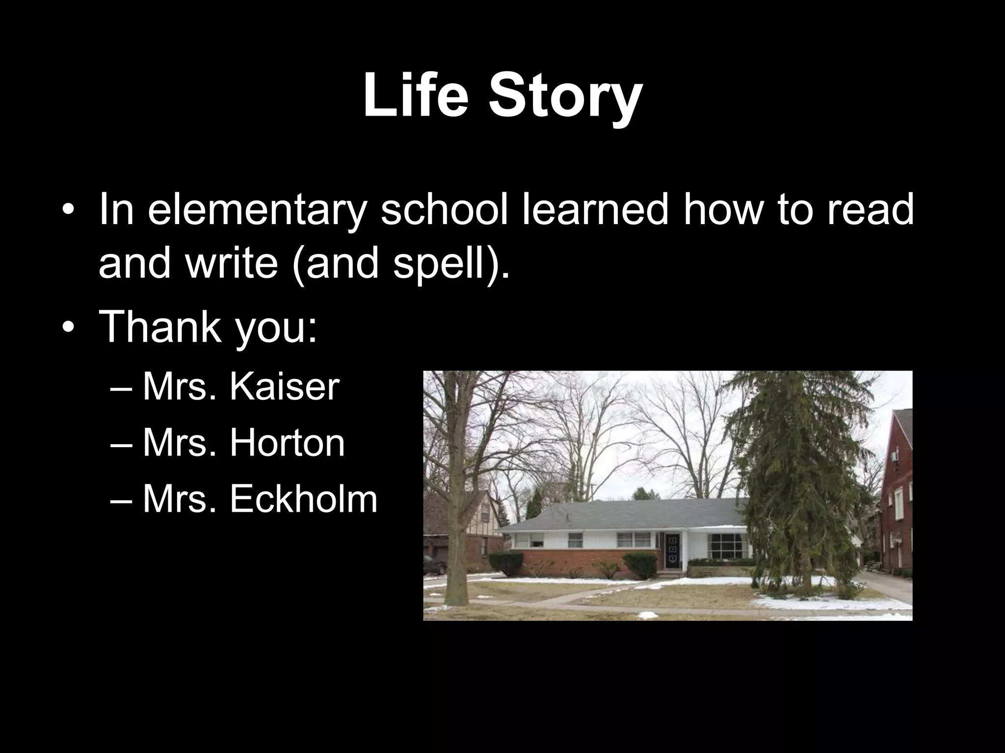 Life Story
• In elementary school learned how to read
and write (and spell).
• Thank you:
– Mrs. Kaiser
– Mrs. Horton
– Mrs. Eckholm

 