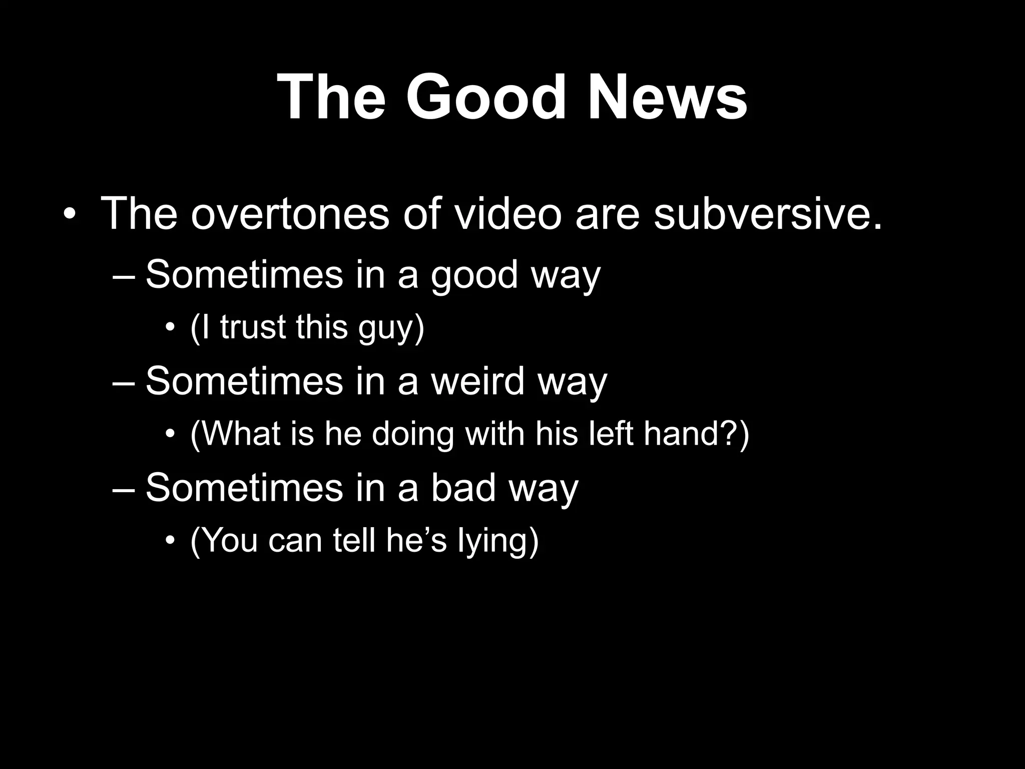 The Good News
• The overtones of video are subversive.
– Sometimes in a good way
• (I trust this guy)

– Sometimes in a weird way
• (What is he doing with his left hand?)

– Sometimes in a bad way
• (You can tell he‟s lying)

 