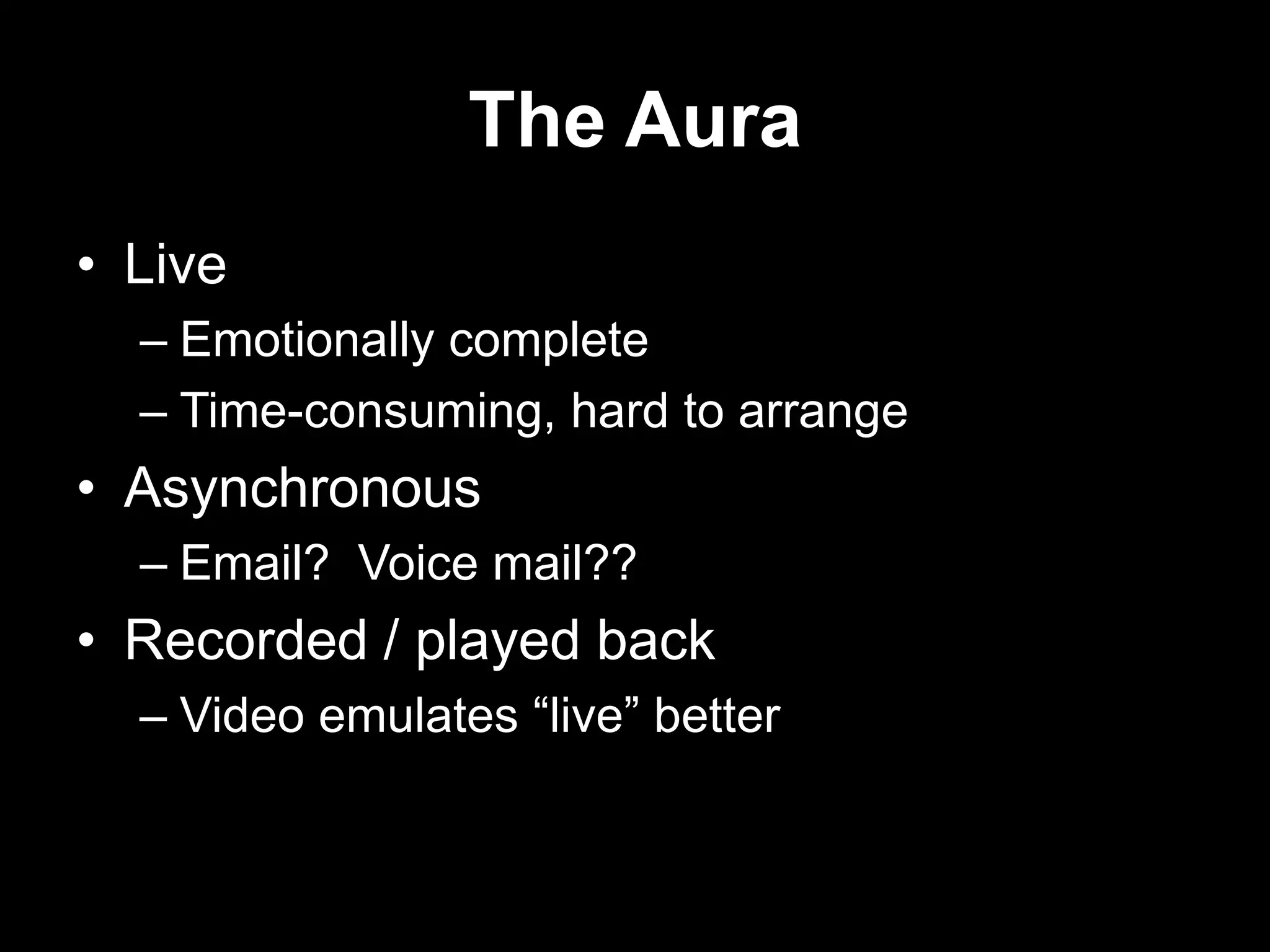 The Aura
• Live
– Emotionally complete
– Time-consuming, hard to arrange

• Asynchronous
– Email? Voice mail??

• Recorded / played back
– Video emulates “live” better

 