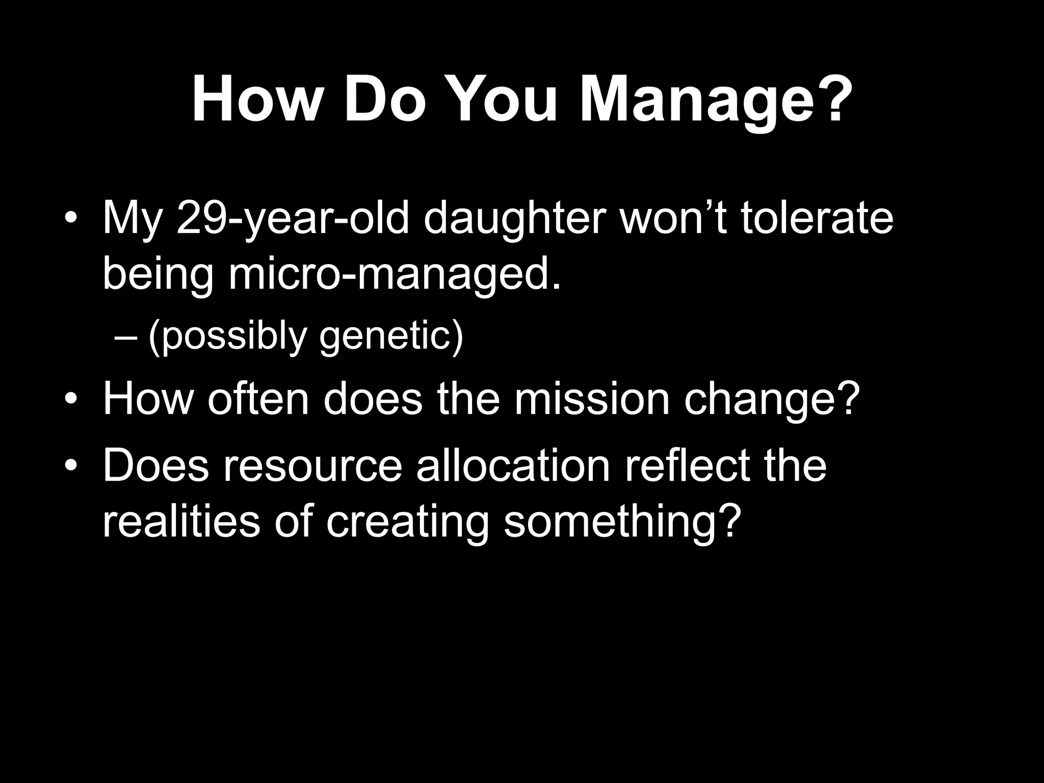 How Do You Manage?
• My 29-year-old daughter won‟t tolerate
being micro-managed.
– (possibly genetic)

• How often does the mission change?
• Does resource allocation reflect the
realities of creating something?

 