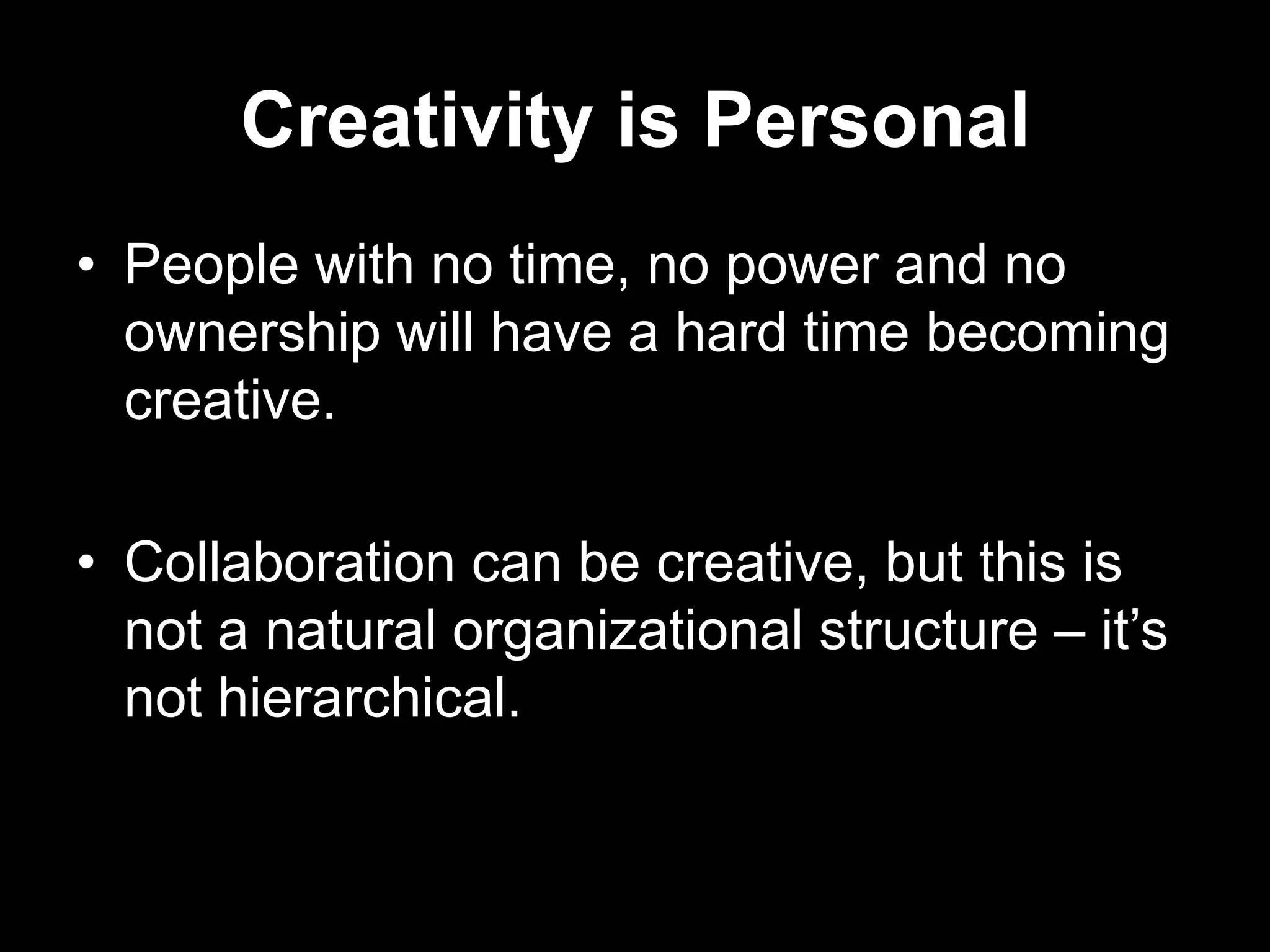 Creativity is Personal
• People with no time, no power and no
ownership will have a hard time becoming
creative.

• Collaboration can be creative, but this is
not a natural organizational structure – it‟s
not hierarchical.

 