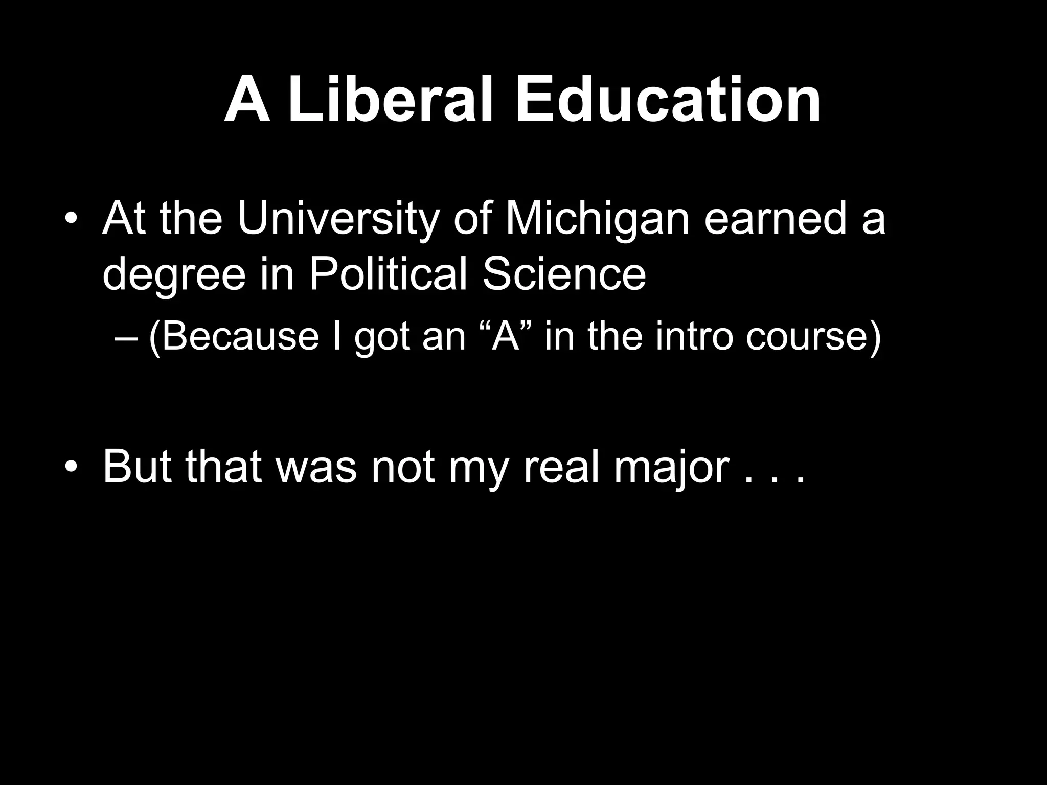 A Liberal Education
• At the University of Michigan earned a
degree in Political Science
– (Because I got an “A” in the intro course)

• But that was not my real major . . .

 