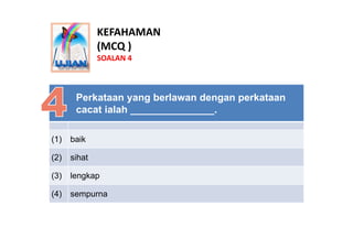 KEFAHAMAN
              (MCQ )
              SOALAN 4



       Perkataan yang berlawan dengan perkataan
       cacat iala...