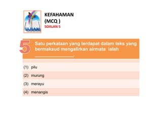 KEFAHAMAN
             (MCQ )
             SOALAN 5



      Satu perkataan yang terdapat dalam teks yang
      bermaksud ...