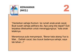 KEFAHAMAN
        (MCQ )



“Hantarkan sahaja Kuntum ke rumah anak-anak cacat.
Buat susah sahaja pelihara dia. Apa yang ki...