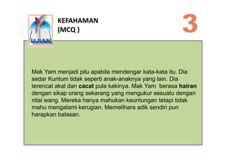 KEFAHAMAN
         (MCQ )




Mak Yam menjadi pilu apabila mendengar kata-kata itu. Dia
sedar Kuntum tidak seperti anak-an...
