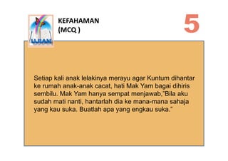 KEFAHAMAN
        (MCQ )




Setiap kali anak lelakinya merayu agar Kuntum dihantar
     p                  y      y g
ke ...