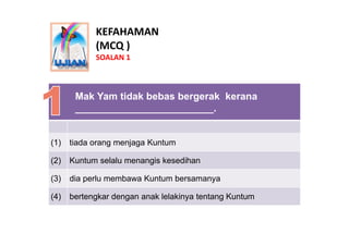KEFAHAMAN
            (MCQ )
            SOALAN 1



       Mak Yam tidak bebas bergerak kerana
       ___________________...