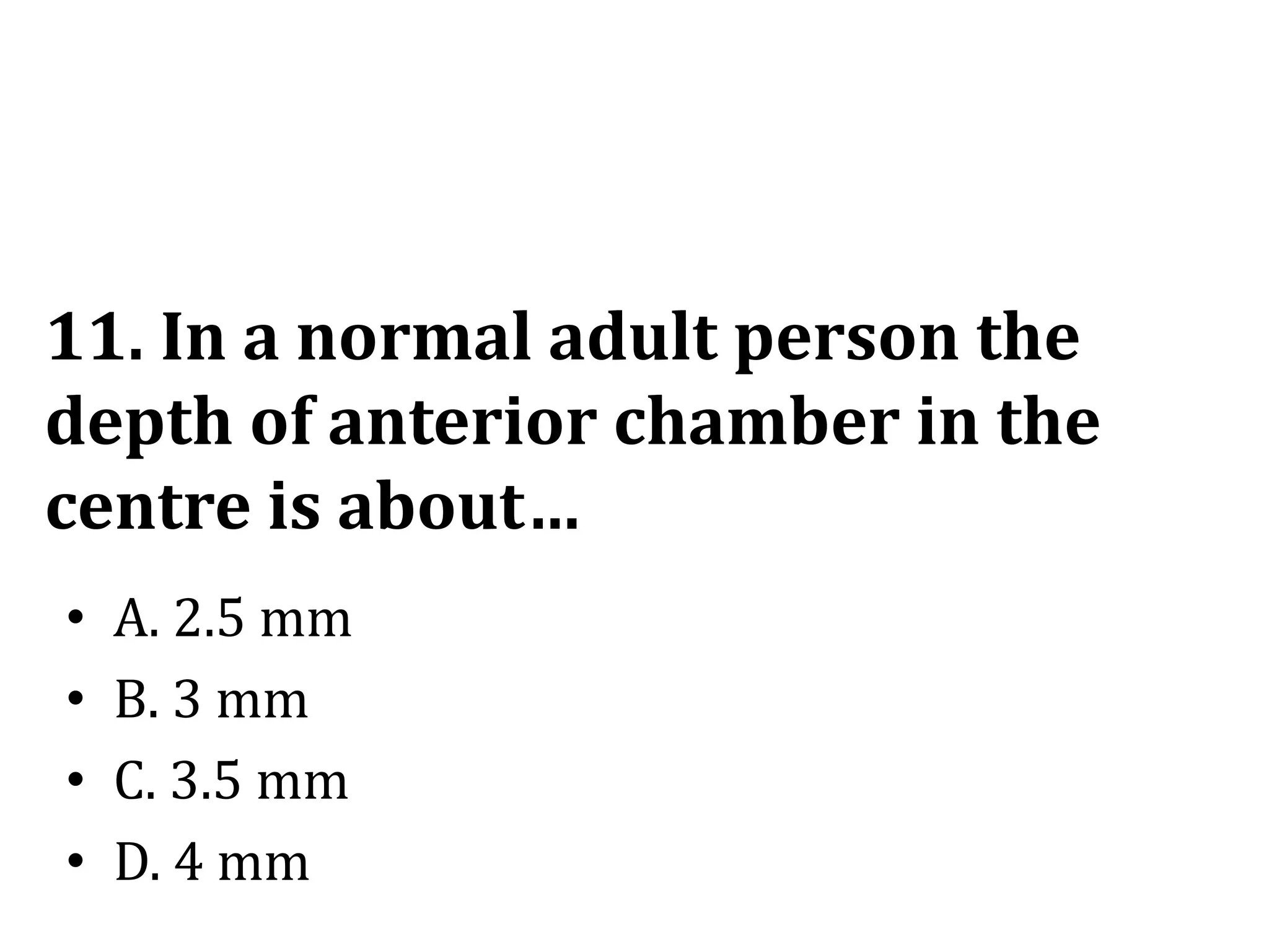 11. In a normal adult person the
depth of anterior chamber in the
centre is about…
• A. 2.5 mm
• B. 3 mm
• C. 3.5 mm
• D. 4 mm
 
