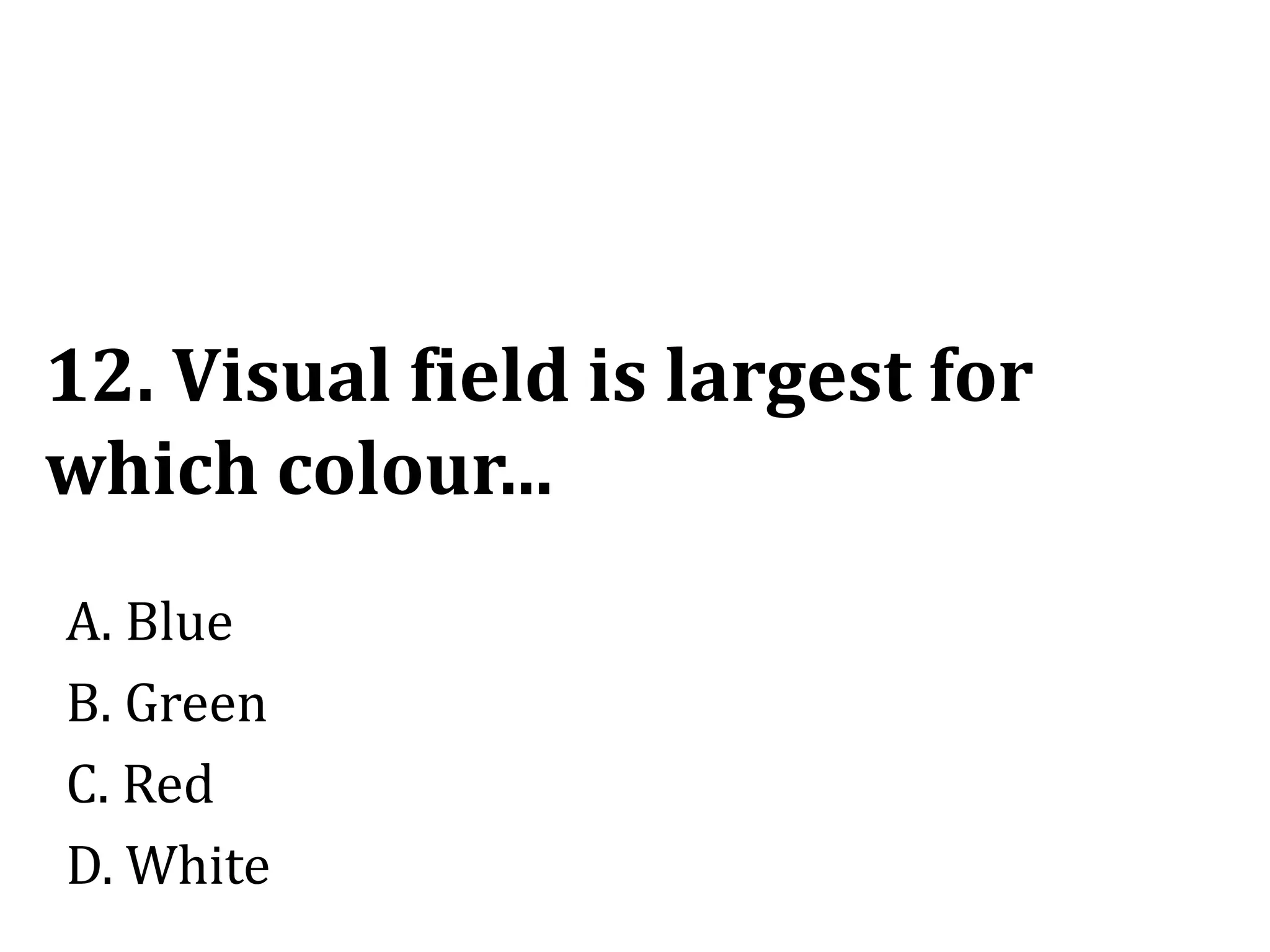 12. Visual field is largest for
which colour...
A. Blue
B. Green
C. Red
D. White
 