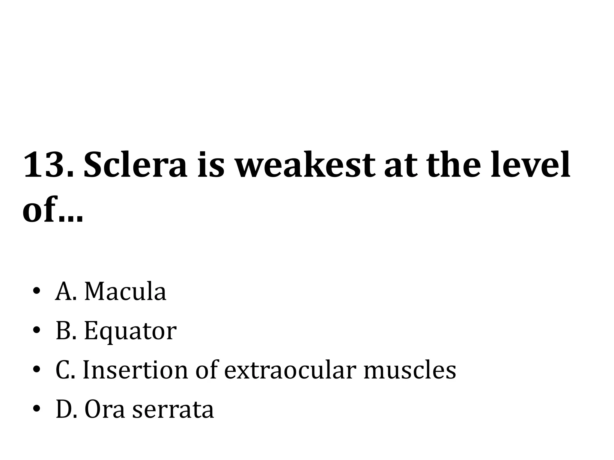 13. Sclera is weakest at the level
of…
• A. Macula
• B. Equator
• C. Insertion of extraocular muscles
• D. Ora serrata
 