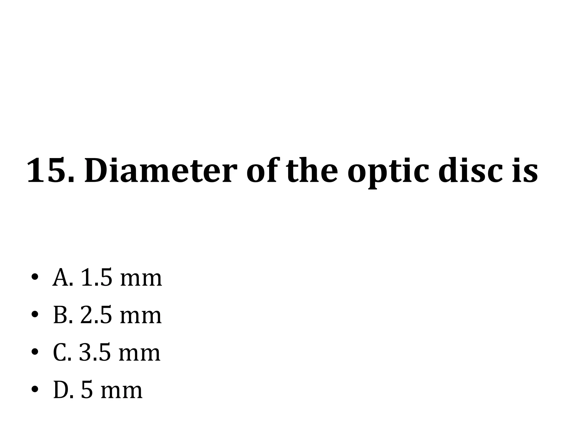 15. Diameter of the optic disc is
• A. 1.5 mm
• B. 2.5 mm
• C. 3.5 mm
• D. 5 mm
 