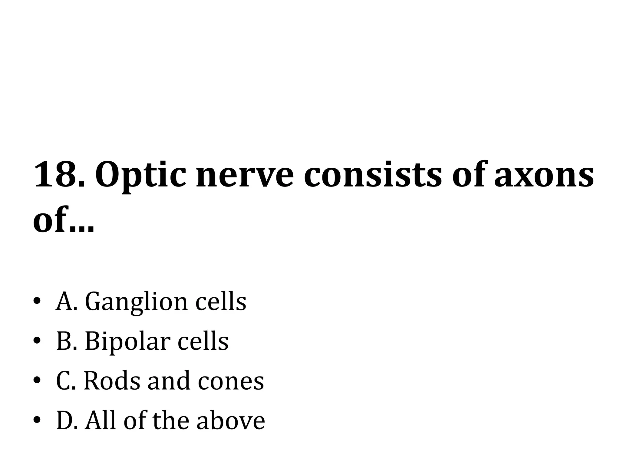 18. Optic nerve consists of axons
of…
• A. Ganglion cells
• B. Bipolar cells
• C. Rods and cones
• D. All of the above
 