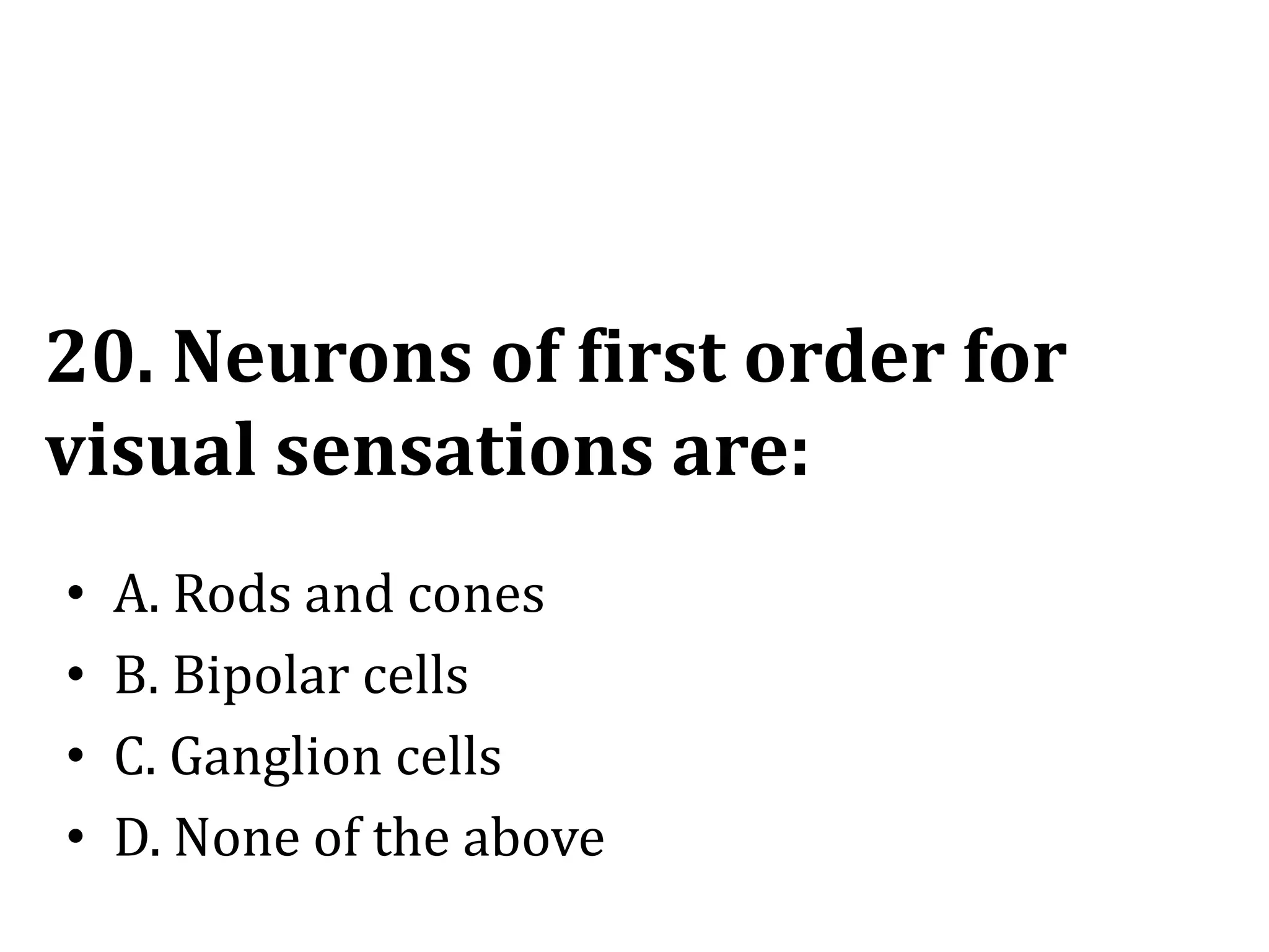20. Neurons of first order for
visual sensations are:
• A. Rods and cones
• B. Bipolar cells
• C. Ganglion cells
• D. None of the above
 