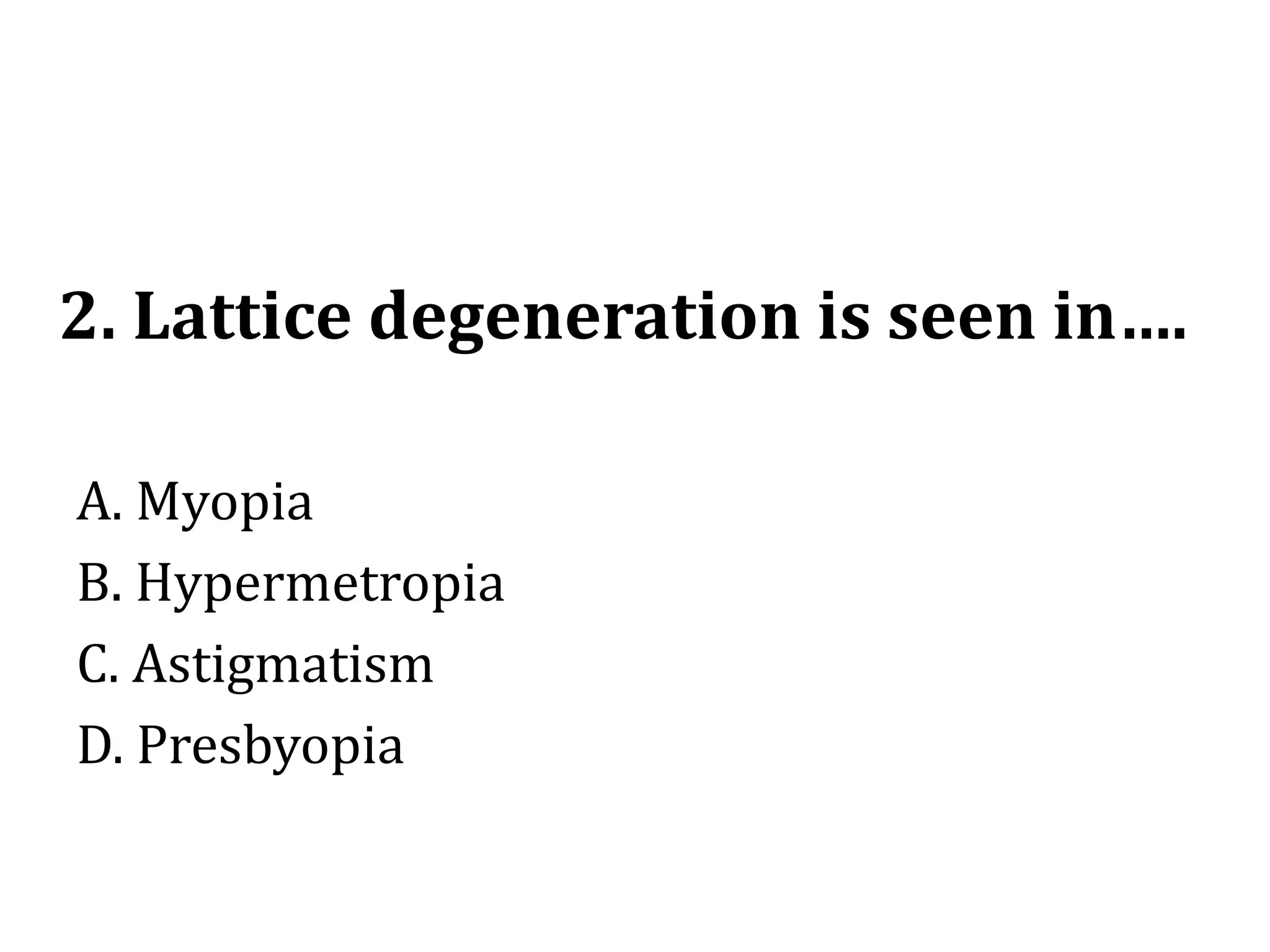 2. Lattice degeneration is seen in….
A. Myopia
B. Hypermetropia
C. Astigmatism
D. Presbyopia
 