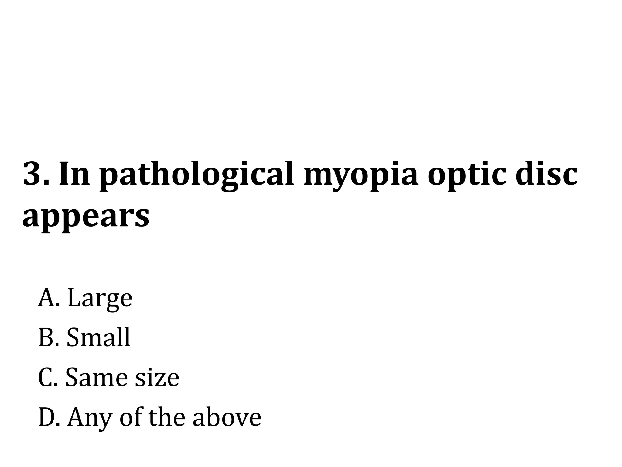 3. In pathological myopia optic disc
appears
A. Large
B. Small
C. Same size
D. Any of the above
 