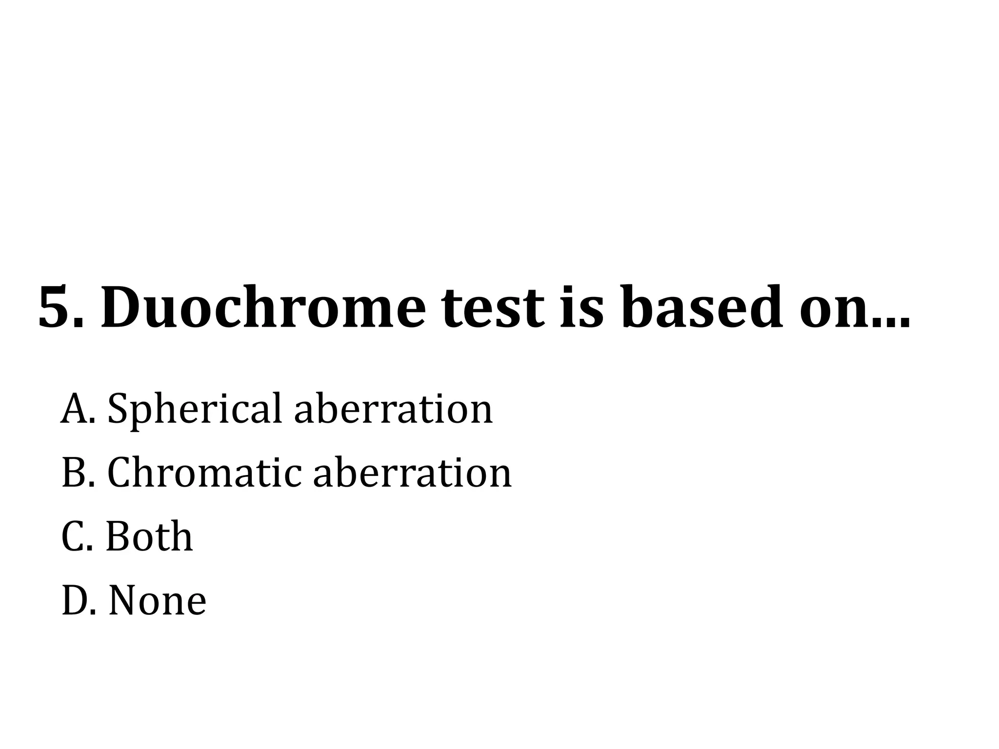 5. Duochrome test is based on...
A. Spherical aberration
B. Chromatic aberration
C. Both
D. None
 