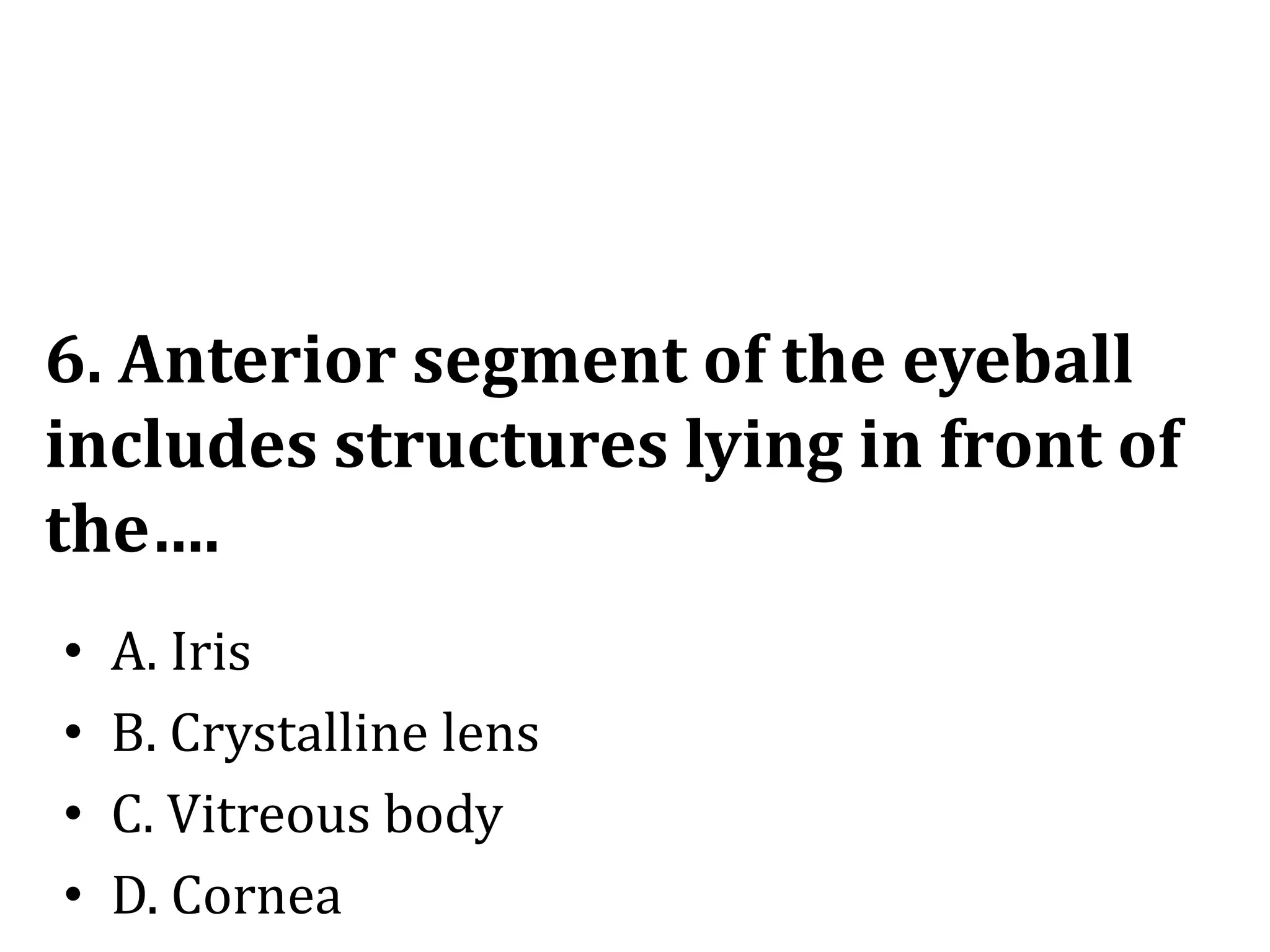 6. Anterior segment of the eyeball
includes structures lying in front of
the….
• A. Iris
• B. Crystalline lens
• C. Vitreous body
• D. Cornea
 