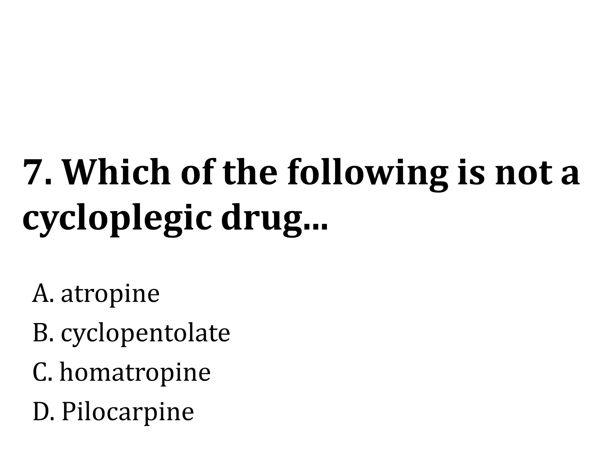 7. Which of the following is not a
cycloplegic drug...
A. atropine
B. cyclopentolate
C. homatropine
D. Pilocarpine
 