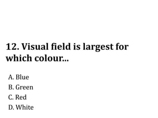 12. Visual field is largest for
which colour...
A. Blue
B. Green
C. Red
D. White
 