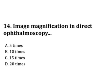 14. Image magnification in direct
ophthalmoscopy...
A. 5 times
B. 10 times
C. 15 times
D. 20 times
 