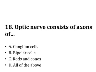 18. Optic nerve consists of axons
of…
• A. Ganglion cells
• B. Bipolar cells
• C. Rods and cones
• D. All of the above
 