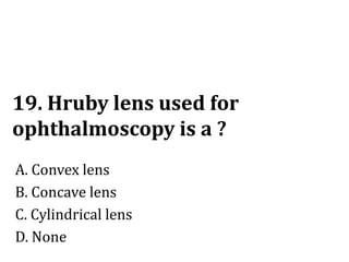 19. Hruby lens used for
ophthalmoscopy is a ?
A. Convex lens
B. Concave lens
C. Cylindrical lens
D. None
 