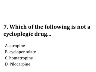 7. Which of the following is not a
cycloplegic drug...
A. atropine
B. cyclopentolate
C. homatropine
D. Pilocarpine
 