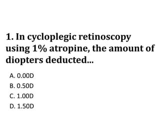 1. In cycloplegic retinoscopy
using 1% atropine, the amount of
diopters deducted...
A. 0.00D
B. 0.50D
C. 1.00D
D. 1.50D
 