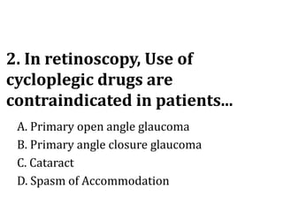 2. In retinoscopy, Use of
cycloplegic drugs are
contraindicated in patients...
A. Primary open angle glaucoma
B. Primary a...