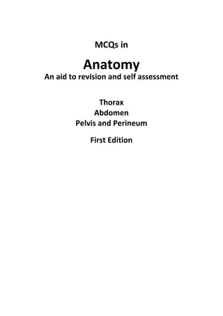 MCQs in 
Anatomy 
An aid to revision and self assessment 
Thorax 
Abdomen 
Pelvis and Perineum 
First Edition 
 