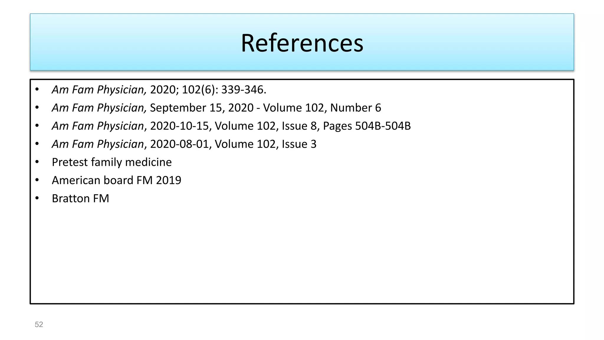 References
• Am Fam Physician, 2020; 102(6): 339-346.
• Am Fam Physician, September 15, 2020 - Volume 102, Number 6
• Am Fam Physician, 2020-10-15, Volume 102, Issue 8, Pages 504B-504B
• Am Fam Physician, 2020-08-01, Volume 102, Issue 3
• Pretest family medicine
• American board FM 2019
• Bratton FM
52
 