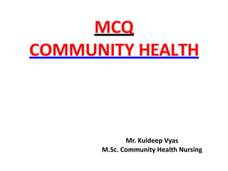 MCQ
COMMUNITY HEALTH
Mr. Kuldeep Vyas
M.Sc. Community Health Nursing
 