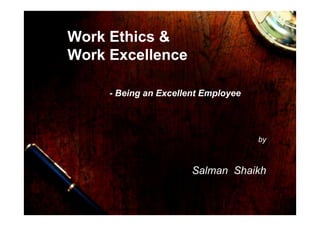 1
Work Ethics &
Work Excellence
- Being an Excellent Employee
by
Salman Shaikh
 