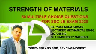 STRENGTH OF MATERIALS
BY- YOGENDRA KUMAR
LECTURER MECHANICAL ENGG.
9927309540
GLA UNIVERSITY MATHURA
TOPIC- SFD AND BMD, BENDING MOMENT
 