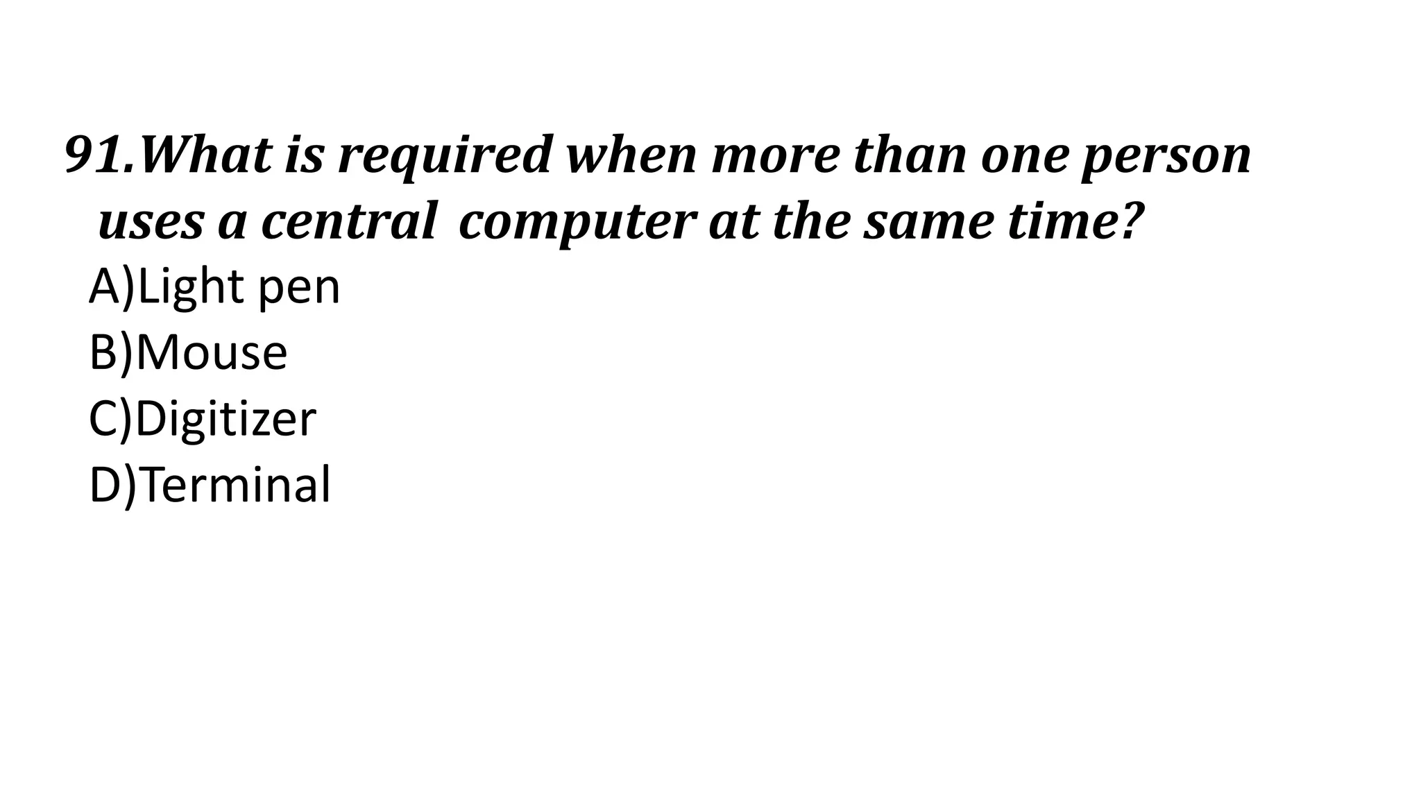 91.What is required when more than one person
uses a central computer at the same time?
A)Light pen
B)Mouse
C)Digitizer
D)Terminal
 