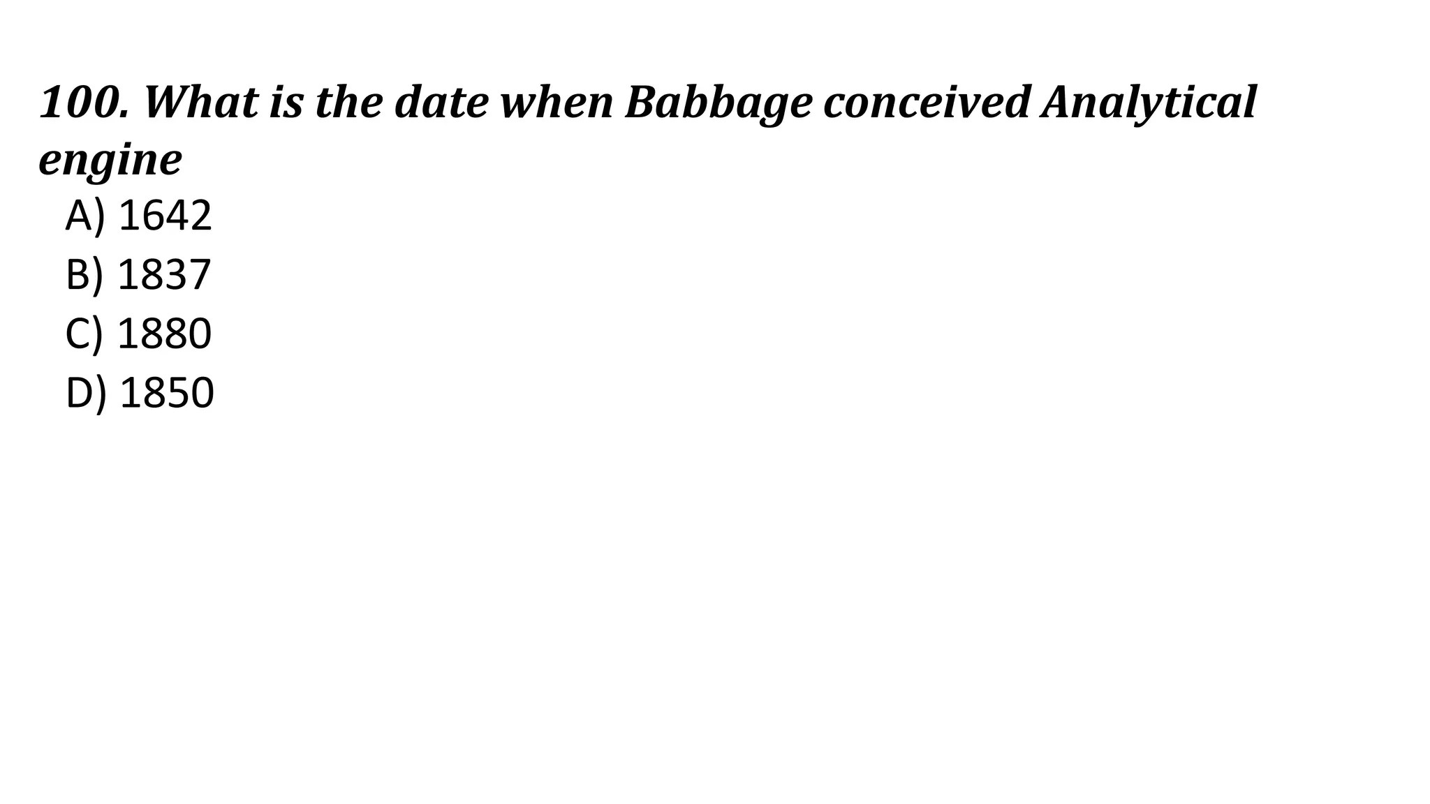 100. What is the date when Babbage conceived Analytical
engine
A) 1642
B) 1837
C) 1880
D) 1850
 