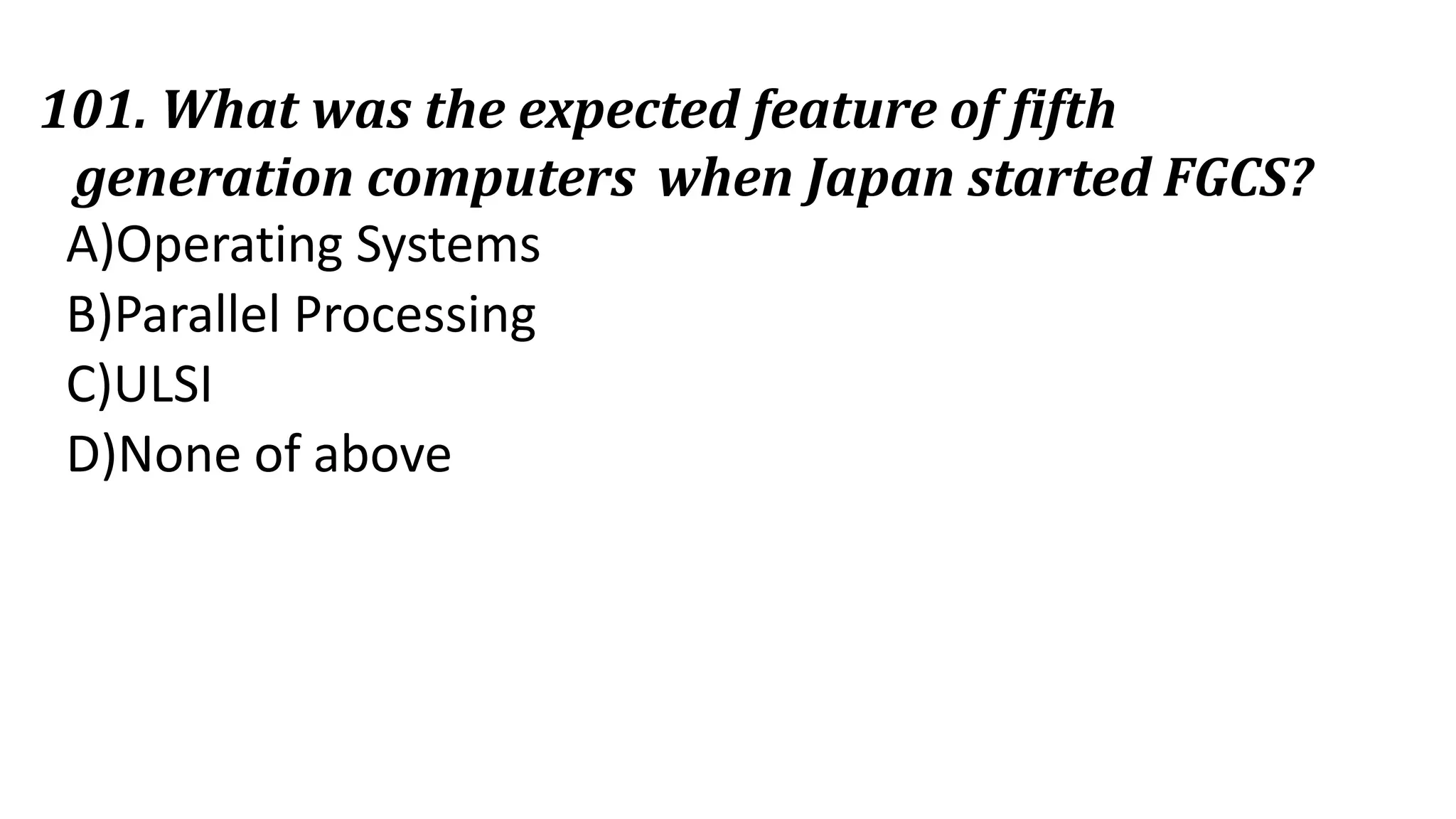 101. What was the expected feature of fifth
generation computers when Japan started FGCS?
A)Operating Systems
B)Parallel Processing
C)ULSI
D)None of above
 