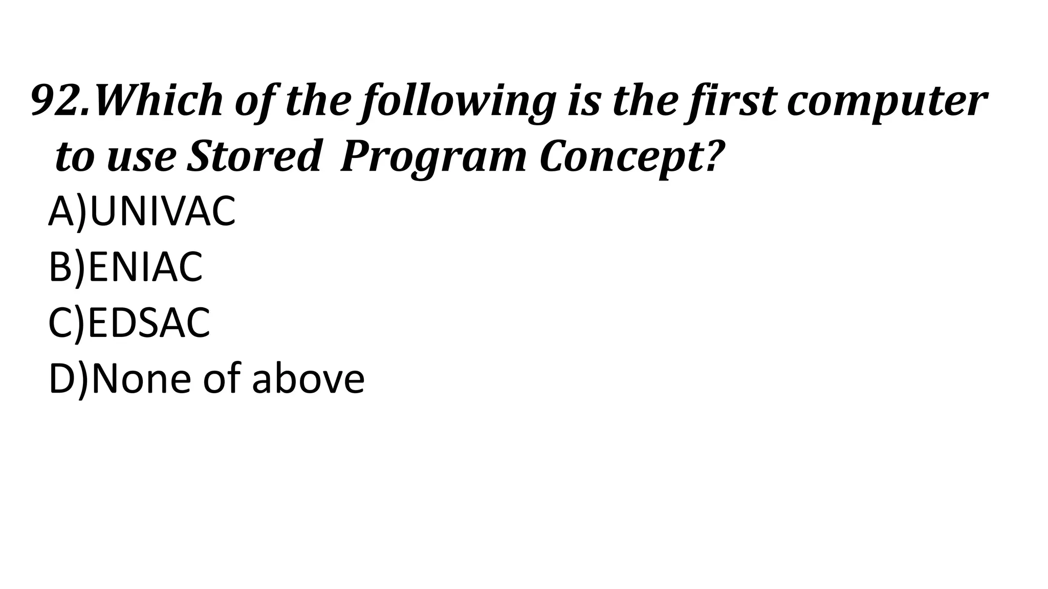 92.Which of the following is the first computer
to use Stored Program Concept?
A)UNIVAC
B)ENIAC
C)EDSAC
D)None of above
 