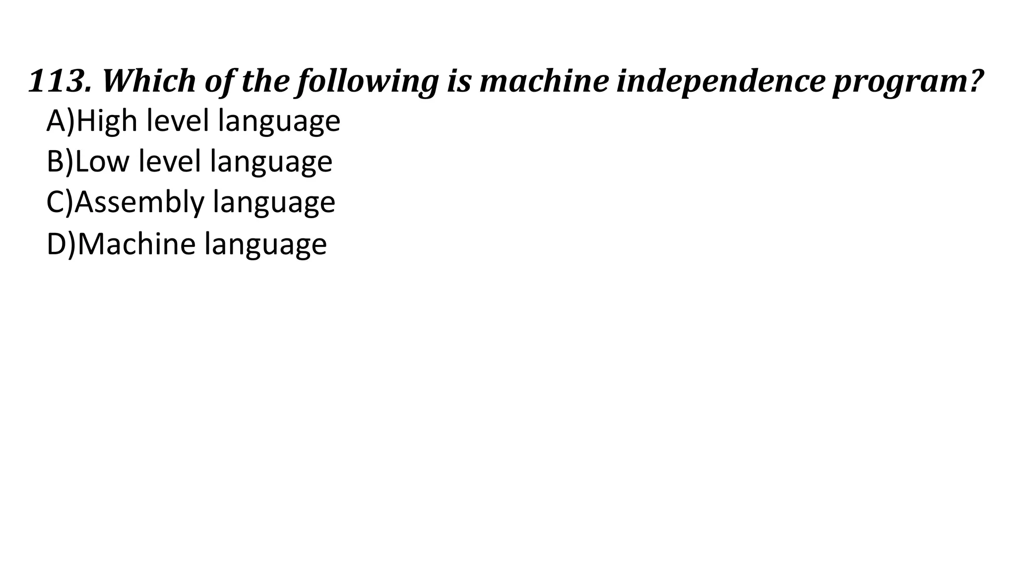 113. Which of the following is machine independence program?
A)High level language
B)Low level language
C)Assembly language
D)Machine language
 
