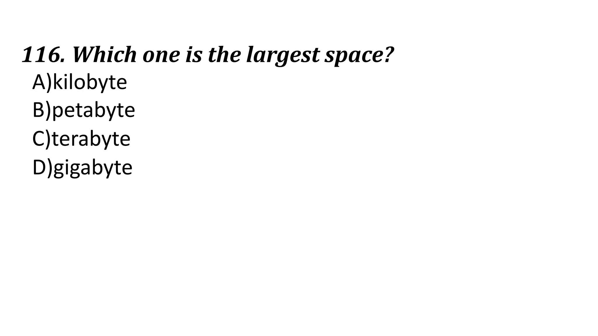 116. Which one is the largest space?
A)kilobyte
B)petabyte
C)terabyte
D)gigabyte
 